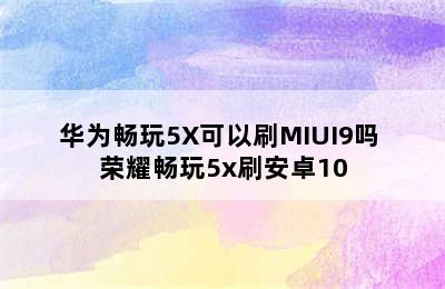 华为畅玩5X可以刷MIUI9吗 荣耀畅玩5x刷安卓10